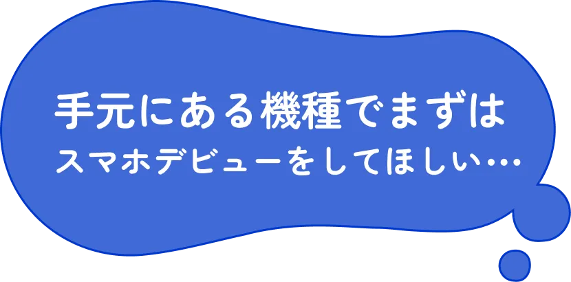 手元にある機種でまずはスマホデビューをしてほしい...