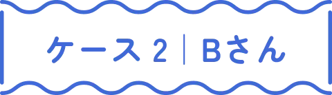 ケース 2｜Bさん
