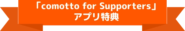 「comotto for Supporters」アプリ特典
