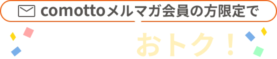 comottoメルマガ会員の方限定で420円/月おトク！