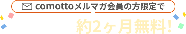 comottoメルマガ会員の方限定で最大で実質約2ヶ月無料！